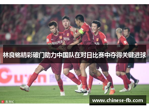 林良铭精彩破门助力中国队在对日比赛中夺得关键进球